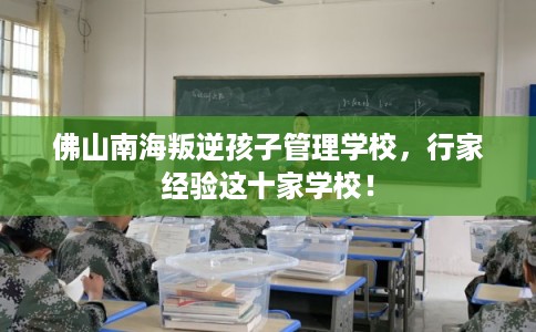 佛山南海叛逆孩子管理学校，行家经验这十家学校！