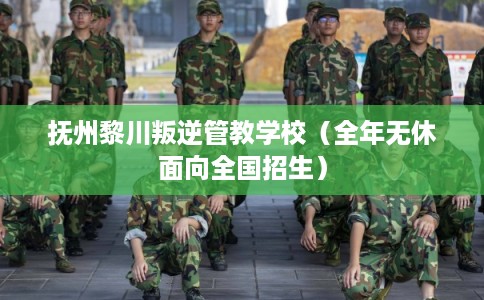 抚州黎川叛逆管教学校（全年无休面向全国招生）