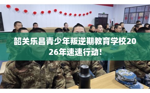 韶关乐昌青少年叛逆期教育学校2026年速速行动! 韶关乐昌青少年叛逆期教育学校2026年速速行动!