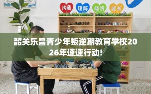 韶关乐昌青少年叛逆期教育学校2026年速速行动! 韶关乐昌青少年叛逆期教育学校2026年速速行动!