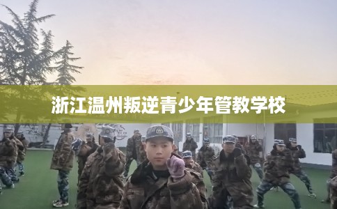 浙江温州叛逆青少年管教学校 浙江温州叛逆青少年管教学校