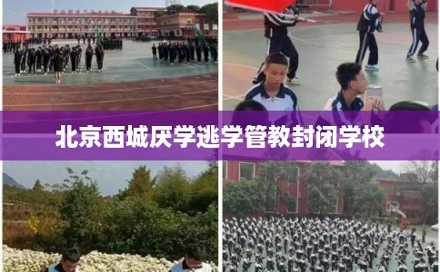 北京西城厌学逃学管教封闭学校 北京西城厌学逃学管教封闭学校