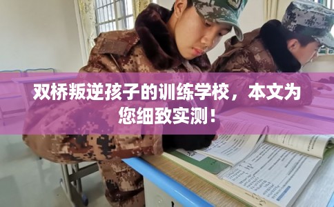 双桥叛逆孩子的训练学校,本文为您细致实测! 双桥叛逆孩子的训练学校,本文为您细致实测!