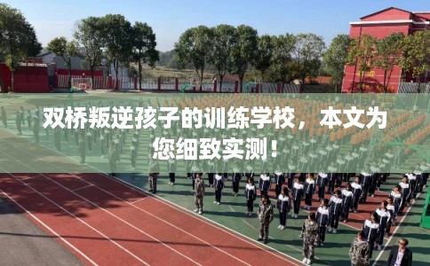 双桥叛逆孩子的训练学校,本文为您细致实测! 双桥叛逆孩子的训练学校,本文为您细致实测!
