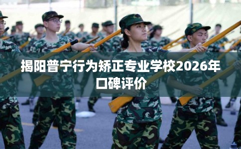 揭阳普宁行为矫正专业学校2026年口碑评价