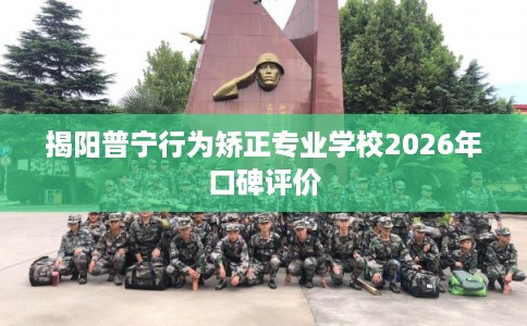 揭阳普宁行为矫正专业学校2026年口碑评价