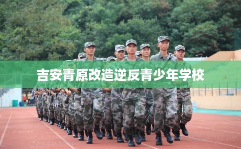 吉安青原改造逆反青少年学校