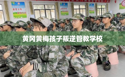 黄冈黄梅孩子叛逆管教学校