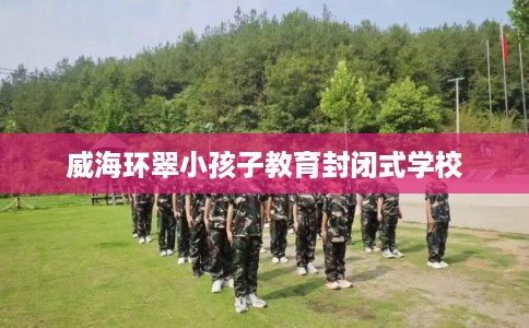 威海环翠小孩子教育封闭式学校