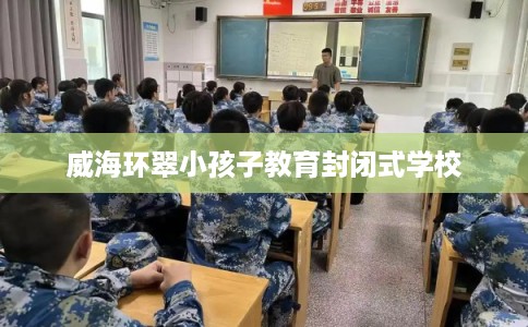 威海环翠小孩子教育封闭式学校