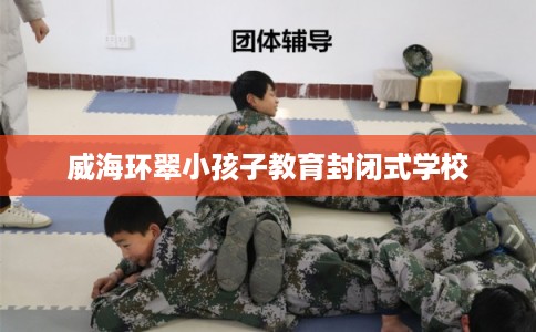 威海环翠小孩子教育封闭式学校