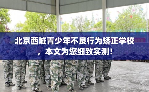 北京西城青少年不良行为矫正学校,本文为您细致实测! 北京西城青少年不良行为矫正学校,本文为您细致实测!