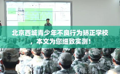 北京西城青少年不良行为矫正学校,本文为您细致实测! 北京西城青少年不良行为矫正学校,本文为您细致实测!