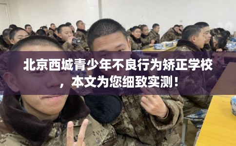 北京西城青少年不良行为矫正学校,本文为您细致实测! 北京西城青少年不良行为矫正学校,本文为您细致实测!