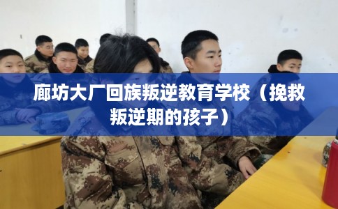 廊坊大厂回族叛逆教育学校（挽救叛逆期的孩子）