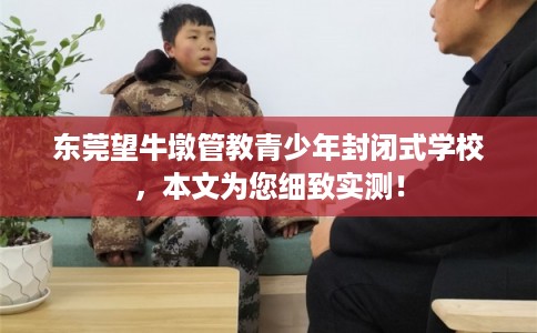 东莞望牛墩管教青少年封闭式学校，本文为您细致实测！