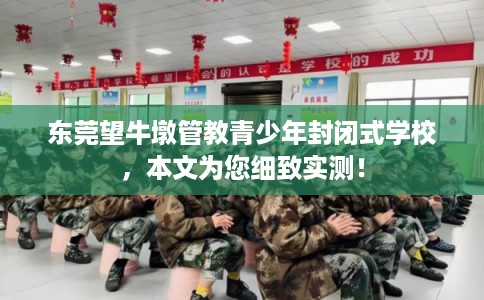 东莞望牛墩管教青少年封闭式学校，本文为您细致实测！