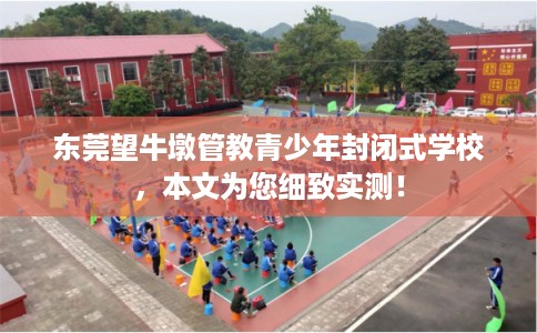 东莞望牛墩管教青少年封闭式学校，本文为您细致实测！