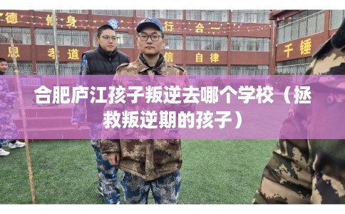 合肥庐江孩子叛逆去哪个学校（拯救叛逆期的孩子）