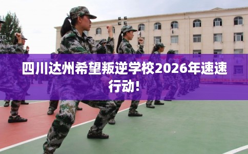 四川达州希望叛逆学校2026年速速行动! 四川达州希望叛逆学校2026年速速行动!