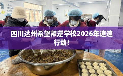 四川达州希望叛逆学校2026年速速行动! 四川达州希望叛逆学校2026年速速行动!