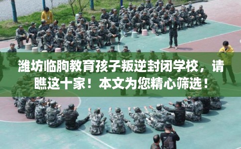 潍坊临朐教育孩子叛逆封闭学校，请瞧这十家！本文为您精心筛选！