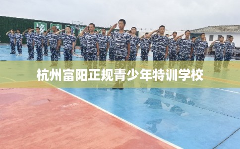 杭州富阳正规青少年特训学校