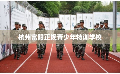 杭州富阳正规青少年特训学校