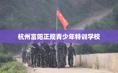 杭州富阳正规青少年特训学校