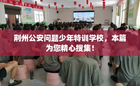 荆州公安问题少年特训学校，本篇为您精心搜集！