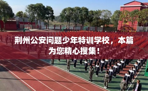 荆州公安问题少年特训学校，本篇为您精心搜集！