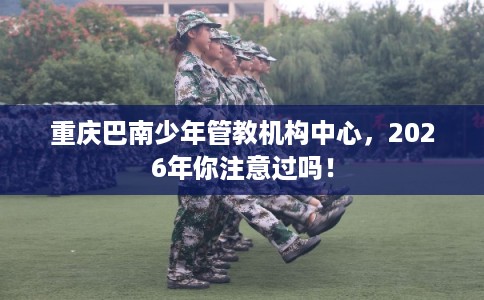重庆巴南少年管教机构中心，2026年你注意过吗！