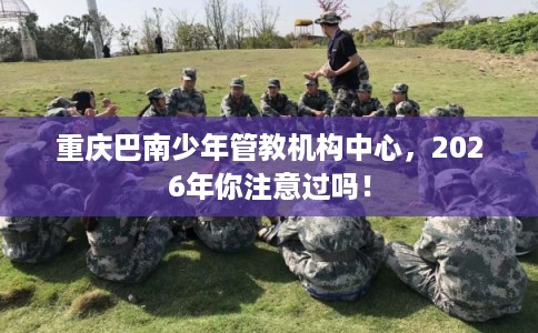 重庆巴南少年管教机构中心，2026年你注意过吗！