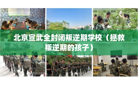 北京宣武全封闭叛逆期学校（拯救叛逆期的孩子）
