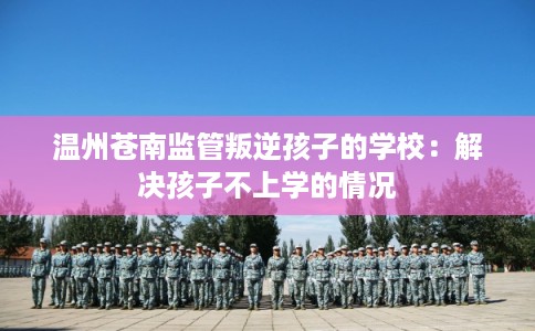 温州苍南监管叛逆孩子的学校：解决孩子不上学的情况