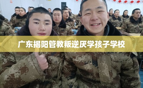 广东揭阳管教叛逆厌学孩子学校