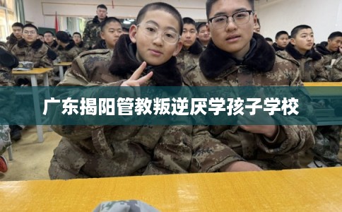 广东揭阳管教叛逆厌学孩子学校