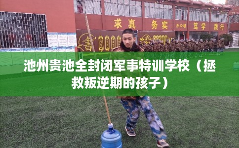 池州贵池全封闭军事特训学校(拯救叛逆期的孩子) 池州贵池全封闭军事特训学校(拯救叛逆期的孩子)