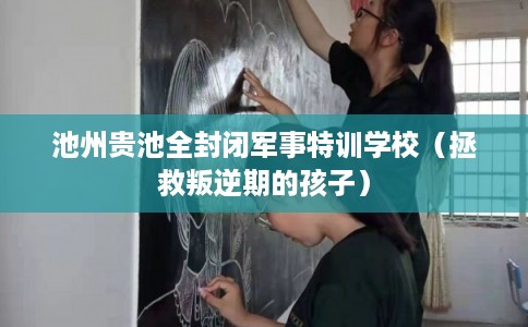 池州贵池全封闭军事特训学校(拯救叛逆期的孩子) 池州贵池全封闭军事特训学校(拯救叛逆期的孩子)
