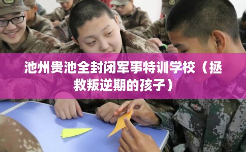 池州贵池全封闭军事特训学校(拯救叛逆期的孩子) 池州贵池全封闭军事特训学校(拯救叛逆期的孩子)