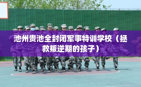 池州贵池全封闭军事特训学校(拯救叛逆期的孩子) 池州贵池全封闭军事特训学校(拯救叛逆期的孩子)