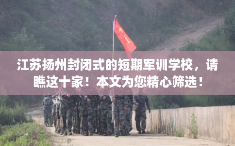 江苏扬州封闭式的短期军训学校，请瞧这十家！本文为您精心筛选！