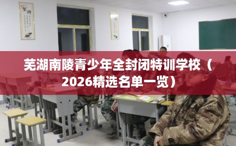芜湖南陵青少年全封闭特训学校（2026精选名单一览）
