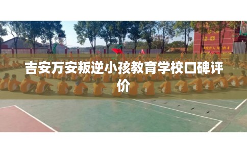 吉安万安叛逆小孩教育学校口碑评价