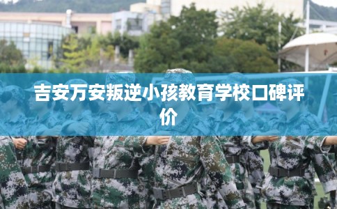吉安万安叛逆小孩教育学校口碑评价