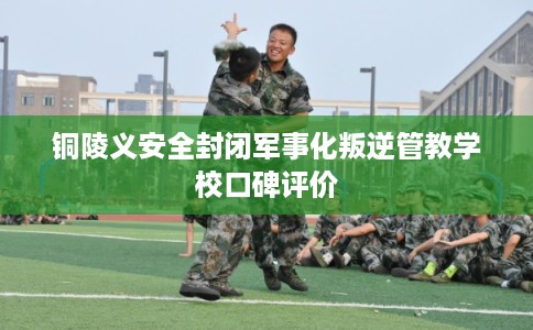 铜陵义安全封闭军事化叛逆管教学校口碑评价