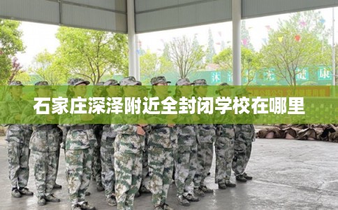 石家庄深泽附近全封闭学校在哪里