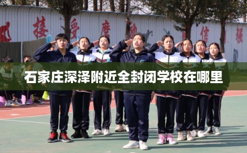 石家庄深泽附近全封闭学校在哪里