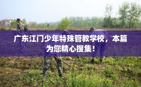 广东江门少年特殊管教学校,本篇为您精心搜集! 广东江门少年特殊管教学校,本篇为您精心搜集!