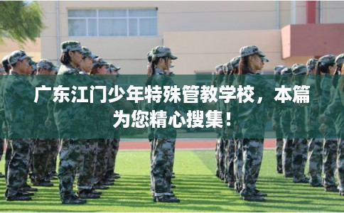 广东江门少年特殊管教学校,本篇为您精心搜集! 广东江门少年特殊管教学校,本篇为您精心搜集!